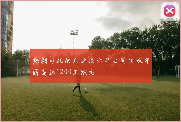 热刺与托纳利达成六年合同协议年薪高达1200万欧元