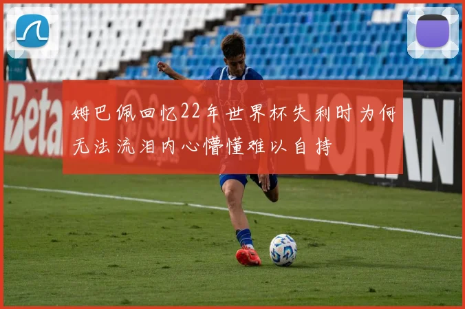 姆巴佩回忆22年世界杯失利时为何无法流泪内心懵懂难以自持