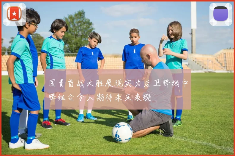 国青首战大胜展现实力后卫锋线中锋组合令人期待未来表现