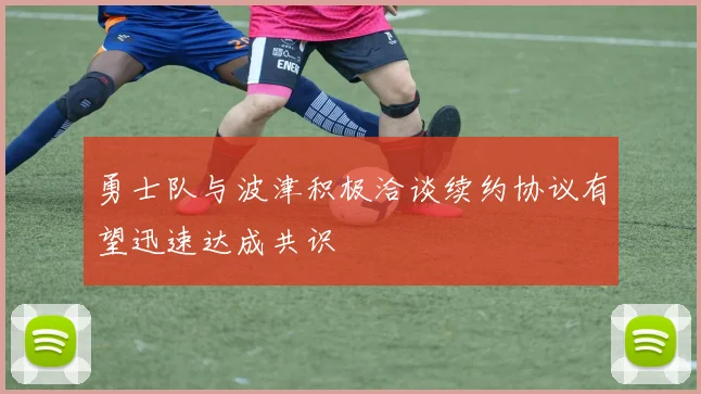 勇士队与波津积极洽谈续约协议有望迅速达成共识