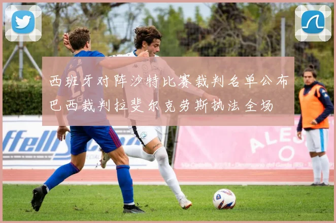 西班牙对阵沙特比赛裁判名单公布巴西裁判拉斐尔克劳斯执法全场