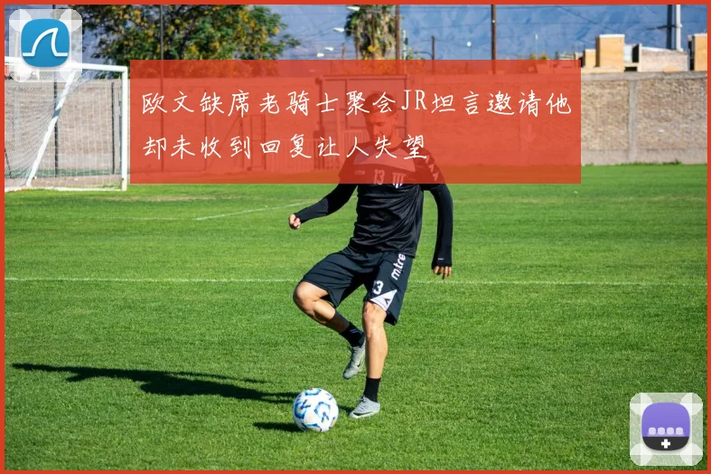 欧文缺席老骑士聚会JR坦言邀请他却未收到回复让人失望