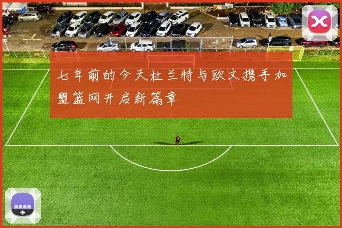 七年前的今天杜兰特与欧文携手加盟篮网开启新篇章