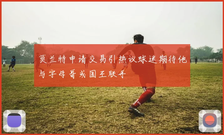 莫兰特申请交易引热议球迷期待他与字母哥或国王联手