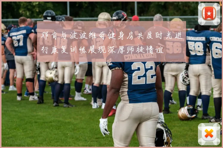 邓肯与波波维奇健身房共度时光进行康复训练展现深厚师徒情谊