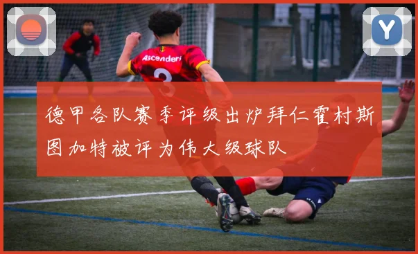 德甲各队赛季评级出炉拜仁霍村斯图加特被评为伟大级球队