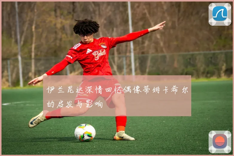 伊兰昆达深情回忆偶像蒂姆卡希尔的启发与影响