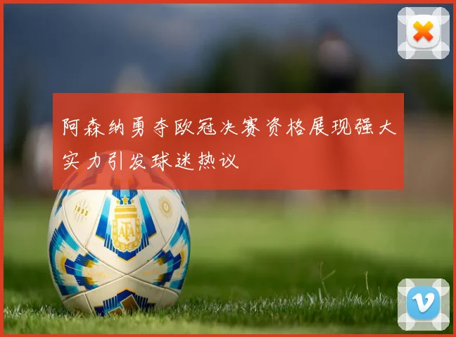 阿森纳勇夺欧冠决赛资格展现强大实力引发球迷热议