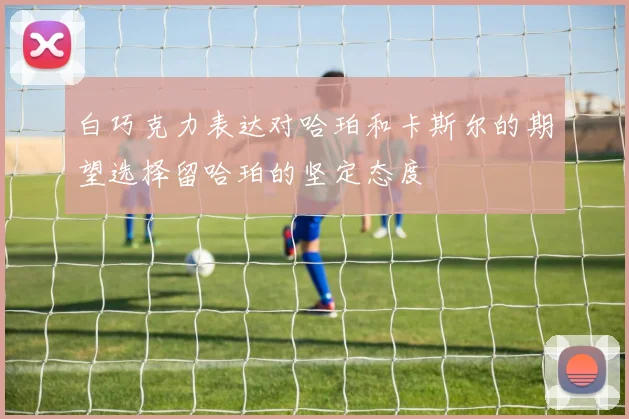 白巧克力表达对哈珀和卡斯尔的期望选择留哈珀的坚定态度