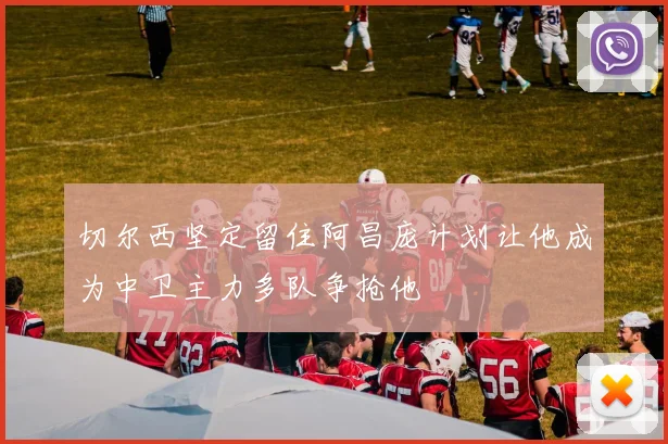 切尔西坚定留住阿昌庞计划让他成为中卫主力多队争抢他
